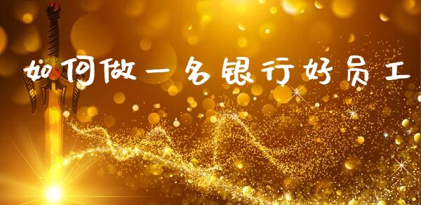 如何做一名银行好员工_https://m.qdlswl.com_纳指直播_第1张