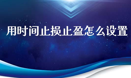 用时间止损止盈怎么设置_https://m.qdlswl.com_恒指德指直播室_第1张
