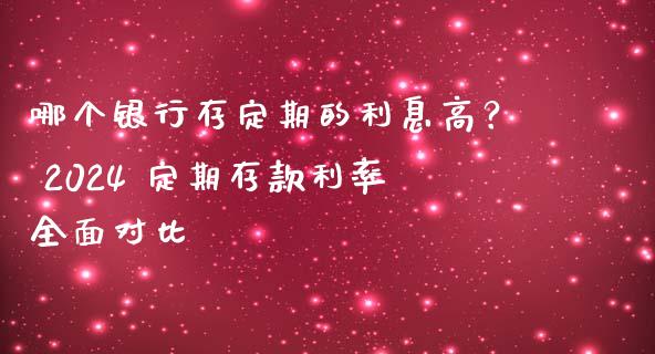 哪个银行存定期的利息高？ 2024 定期存款利率全面对比_https://m.qdlswl.com_恒指德指直播室_第1张