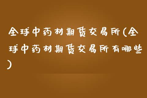 全球中药材期货交易所(全球中药材期货交易所有哪些)_https://m.qdlswl.com_恒生指数直播喊单_第1张