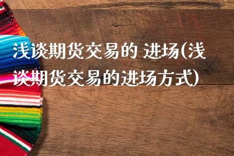 浅谈期货交易的 进场(浅谈期货交易的进场方式)_https://m.qdlswl.com_恒指在线直播间_第1张