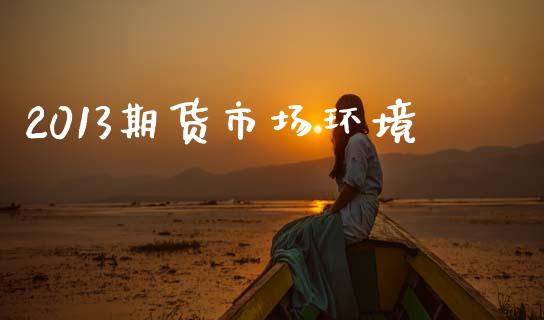 2013期货市场环境_https://m.qdlswl.com_恒生指数直播喊单_第1张