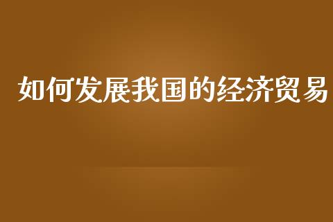 如何发展我国的经济贸易_https://m.qdlswl.com_恒指德指直播室_第1张
