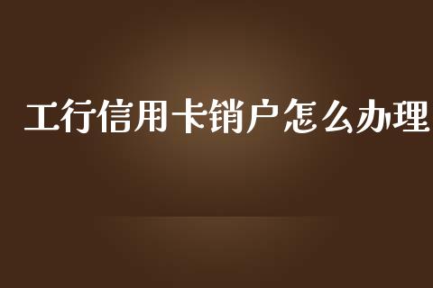 工行信用卡销户怎么办理_https://m.qdlswl.com_恒指德指直播室_第1张