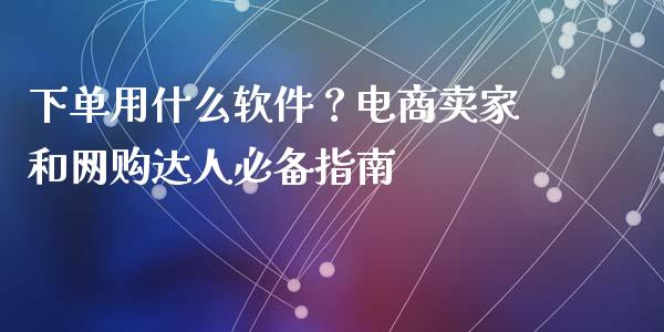 下单用什么软件？电商卖家和网购达人必备指南_https://m.qdlswl.com_纳指直播_第1张
