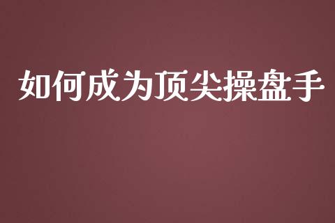 如何成为顶尖操盘手_https://m.qdlswl.com_恒指在线直播间_第1张