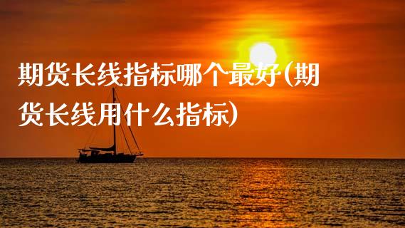 期货长线指标哪个最好(期货长线用什么指标)_https://m.qdlswl.com_纳指直播_第1张