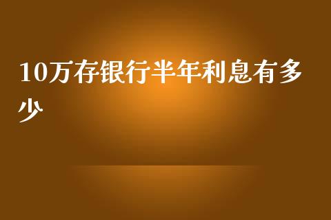 10万存银行半年利息有多少_https://m.qdlswl.com_恒指德指直播室_第1张