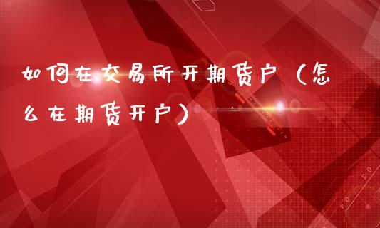 如何在交易所开期货户（怎么在期货开户）_https://m.qdlswl.com_纳指直播_第1张