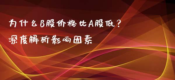为什么B股价格比A股低？深度解析影响因素_https://m.qdlswl.com_恒指德指直播室_第1张