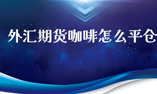 外汇期货咖啡怎么平仓_https://m.qdlswl.com_恒指德指直播室_第1张