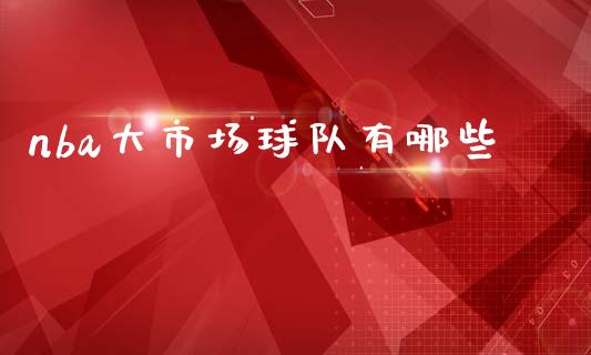 nba大市场球队有哪些_https://m.qdlswl.com_恒生指数直播喊单_第1张