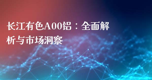 长江有色A00铝：全面解析与市场洞察_https://m.qdlswl.com_恒指德指直播室_第1张