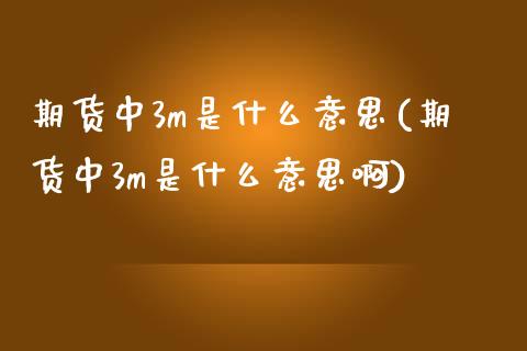 期货中3m是什么意思(期货中3m是什么意思啊)_https://m.qdlswl.com_恒指德指直播室_第1张