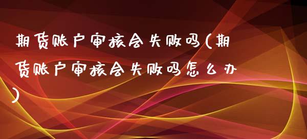 期货账户审核会失败吗(期货账户审核会失败吗怎么办)_https://m.qdlswl.com_恒生指数直播喊单_第1张