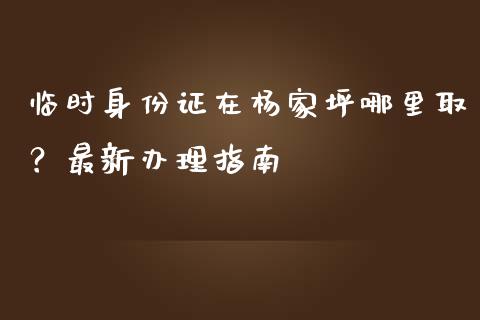 临时身份证在杨家坪哪里取？最新办理指南_https://m.qdlswl.com_恒指德指直播室_第1张