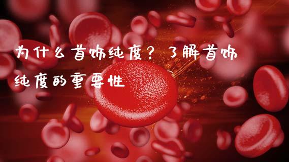 为什么首饰纯度？了解首饰纯度的重要性_https://m.qdlswl.com_恒指德指直播室_第1张