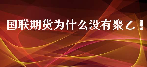 国联期货为什么没有聚乙烯_https://m.qdlswl.com_纳指直播_第1张