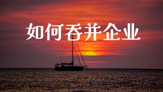 如何吞并企业_https://m.qdlswl.com_恒指在线直播间_第1张