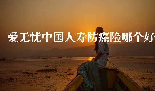 爱无忧中国人寿防癌险哪个好_https://m.qdlswl.com_恒指在线直播间_第1张