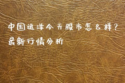 中国远洋今天股市怎么样？最新行情分析_https://m.qdlswl.com_纳指直播_第1张