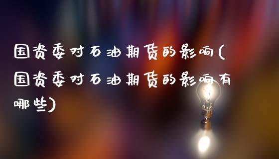 国资委对石油期货的影响(国资委对石油期货的影响有哪些)_https://m.qdlswl.com_恒指德指直播室_第1张