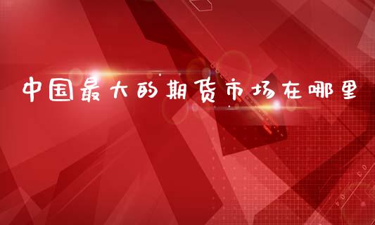 中国最大的期货市场在哪里_https://m.qdlswl.com_恒生指数直播喊单_第1张