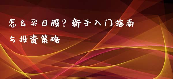 怎么买日股？新手入门指南与投资策略_https://m.qdlswl.com_恒指德指直播室_第1张