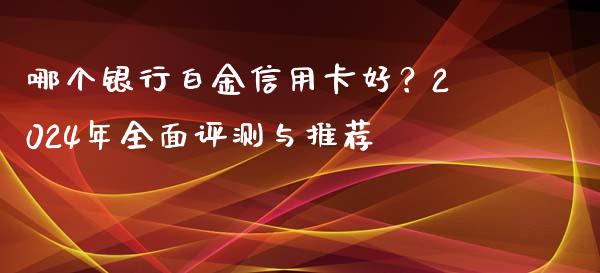 哪个银行白金信用卡好？2024年全面评测与推荐_https://m.qdlswl.com_恒指在线直播间_第1张