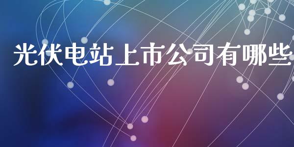 光伏电站上市公司有哪些_https://m.qdlswl.com_恒指德指直播室_第1张