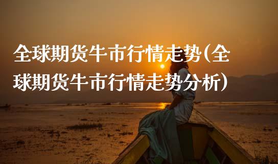 全球期货牛市行情走势(全球期货牛市行情走势分析)_https://m.qdlswl.com_恒指德指直播室_第1张