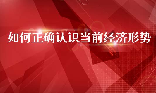 如何正确认识当前经济形势_https://m.qdlswl.com_恒指德指直播室_第1张