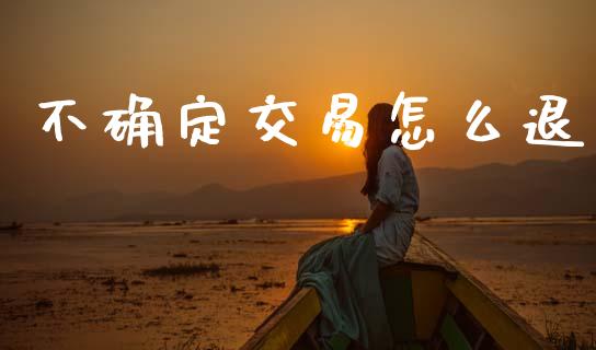 不确定交易怎么退_https://m.qdlswl.com_恒指在线直播间_第1张