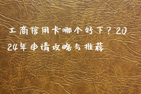 工商信用卡哪个好下？2024年申请攻略与推荐_https://m.qdlswl.com_恒指德指直播室_第1张