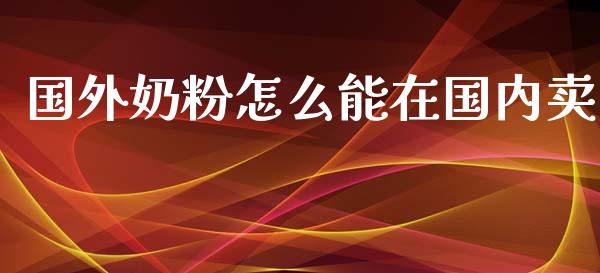 国外奶粉怎么能在国内卖_https://m.qdlswl.com_恒指德指直播室_第1张