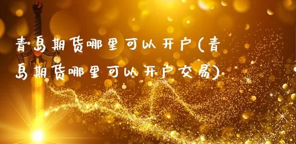 青岛期货哪里可以开户(青岛期货哪里可以开户交易)_https://m.qdlswl.com_恒指德指直播室_第1张