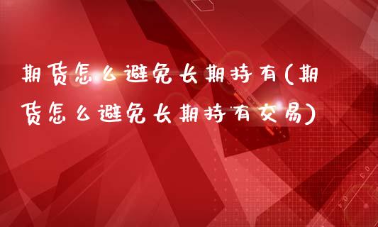 期货怎么避免长期持有(期货怎么避免长期持有交易)_https://m.qdlswl.com_纳指直播_第1张