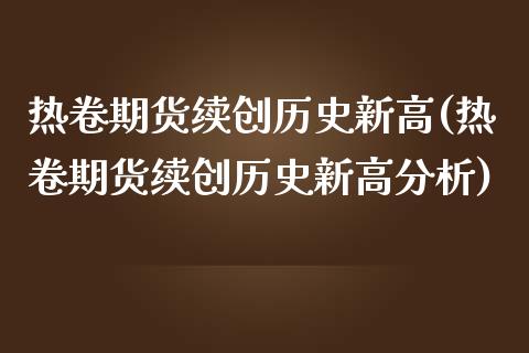 热卷期货续创历史新高(热卷期货续创历史新高分析)_https://m.qdlswl.com_纳指直播_第1张