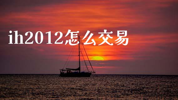 ih2012怎么交易_https://m.qdlswl.com_恒指德指直播室_第1张