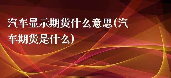 汽车显示期货什么意思(汽车期货是什么)_https://m.qdlswl.com_恒生指数直播喊单_第1张