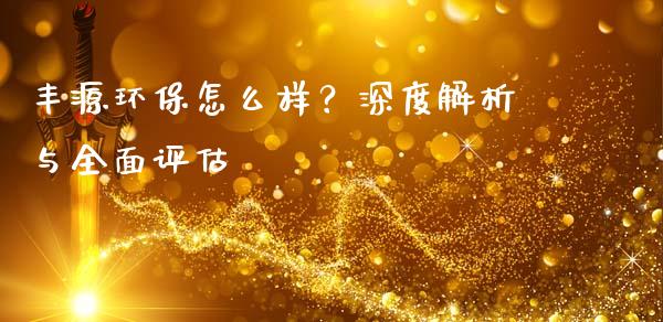 丰源环保怎么样？深度解析与全面评估_https://m.qdlswl.com_纳指直播_第1张
