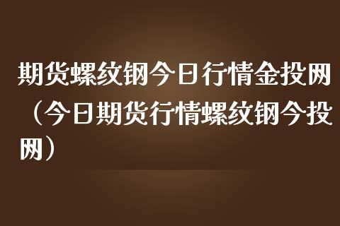 期货螺纹钢今日行情金投网（今日期货行情螺纹钢今投网）_https://m.qdlswl.com_恒生指数直播喊单_第1张