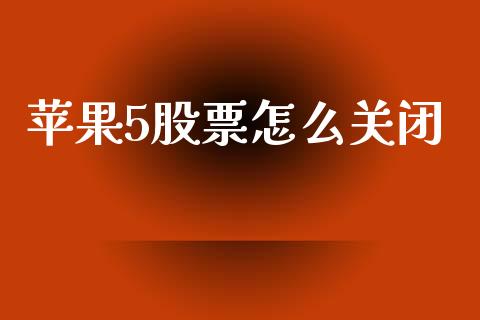 苹果5股票怎么关闭_https://m.qdlswl.com_恒指德指直播室_第1张