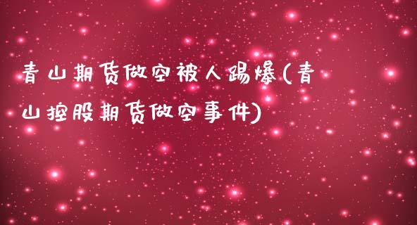 青山期货做空被人踢爆(青山控股期货做空事件)_https://m.qdlswl.com_恒指德指直播室_第1张