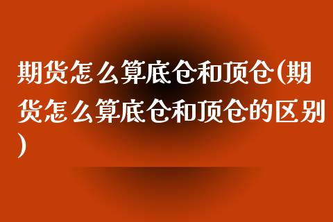 期货怎么算底仓和顶仓(期货怎么算底仓和顶仓的区别)_https://m.qdlswl.com_恒指德指直播室_第1张