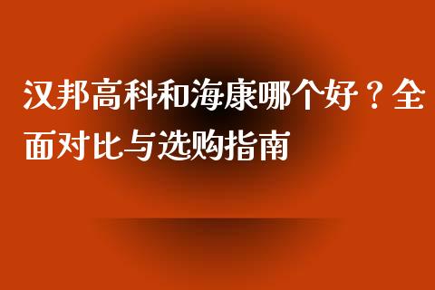 汉邦高科和海康哪个好？全面对比与选购指南_https://m.qdlswl.com_恒指德指直播室_第1张