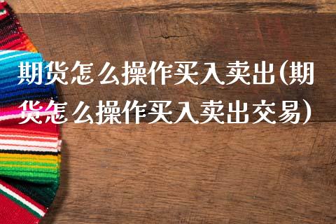 期货怎么操作买入卖出(期货怎么操作买入卖出交易)_https://m.qdlswl.com_恒指德指直播室_第1张