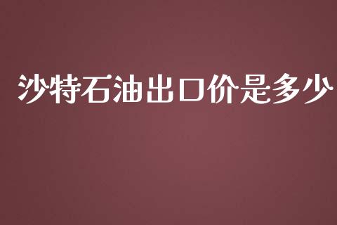 沙特石油出口价是多少_https://m.qdlswl.com_恒指在线直播间_第1张