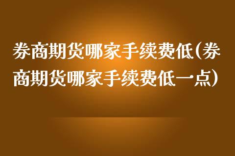 券商期货哪家手续费低(券商期货哪家手续费低一点)_https://m.qdlswl.com_恒指在线直播间_第1张