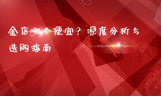 金店哪个便宜？深度分析与选购指南_https://m.qdlswl.com_恒指在线直播间_第1张